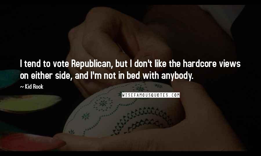 Kid Rock Quotes: I tend to vote Republican, but I don't like the hardcore views on either side, and I'm not in bed with anybody.