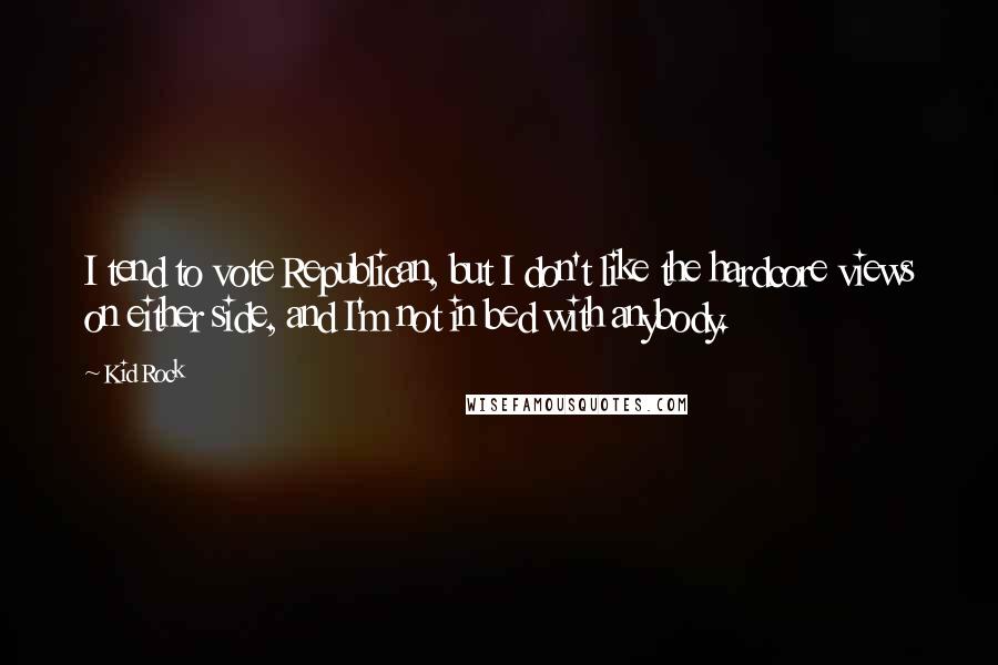 Kid Rock Quotes: I tend to vote Republican, but I don't like the hardcore views on either side, and I'm not in bed with anybody.