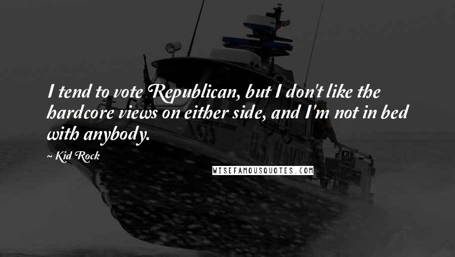 Kid Rock Quotes: I tend to vote Republican, but I don't like the hardcore views on either side, and I'm not in bed with anybody.