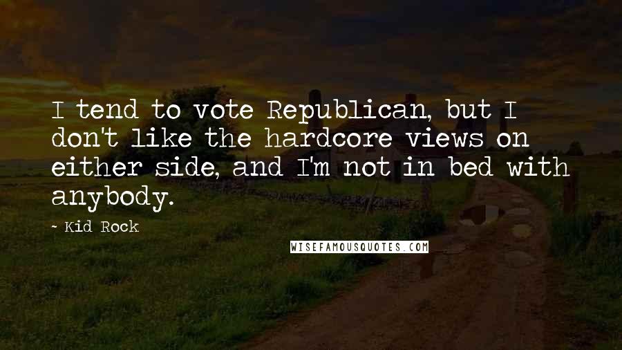 Kid Rock Quotes: I tend to vote Republican, but I don't like the hardcore views on either side, and I'm not in bed with anybody.