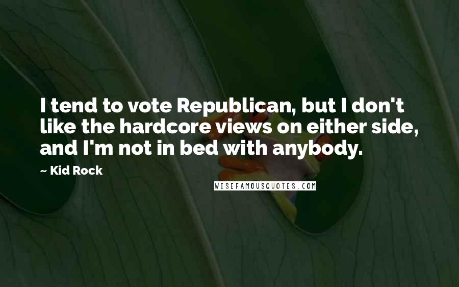 Kid Rock Quotes: I tend to vote Republican, but I don't like the hardcore views on either side, and I'm not in bed with anybody.