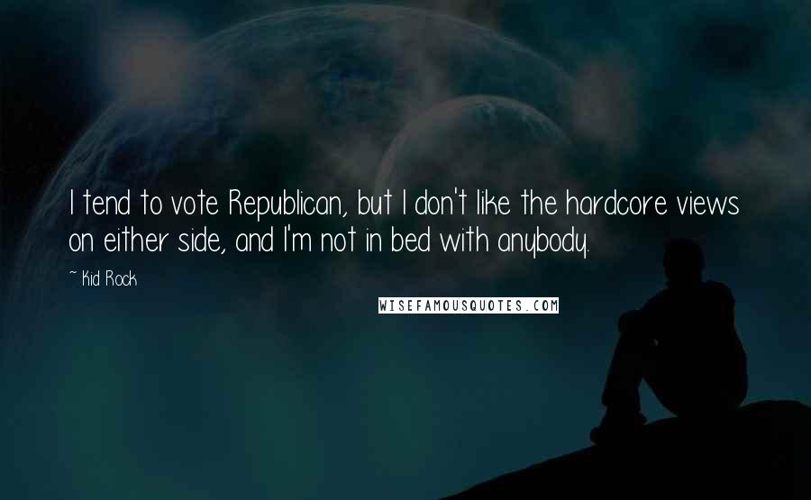 Kid Rock Quotes: I tend to vote Republican, but I don't like the hardcore views on either side, and I'm not in bed with anybody.