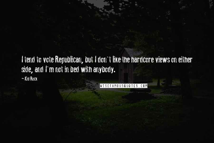 Kid Rock Quotes: I tend to vote Republican, but I don't like the hardcore views on either side, and I'm not in bed with anybody.