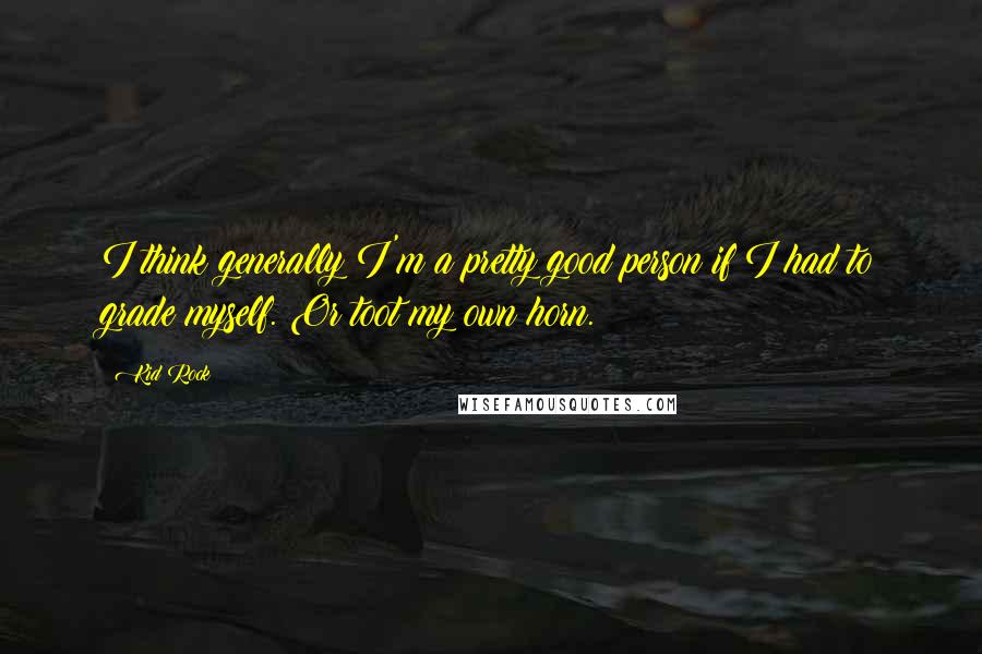 Kid Rock Quotes: I think generally I'm a pretty good person if I had to grade myself. Or toot my own horn.