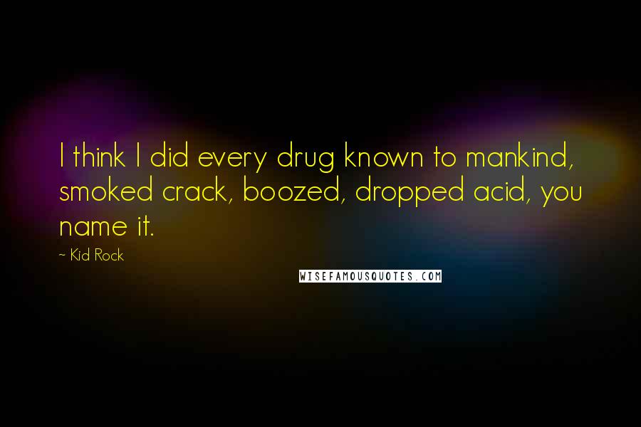 Kid Rock Quotes: I think I did every drug known to mankind, smoked crack, boozed, dropped acid, you name it.