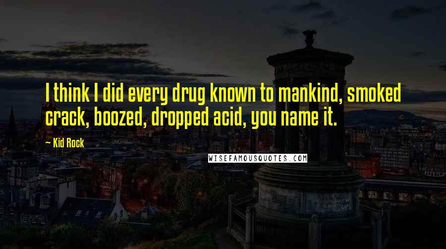 Kid Rock Quotes: I think I did every drug known to mankind, smoked crack, boozed, dropped acid, you name it.