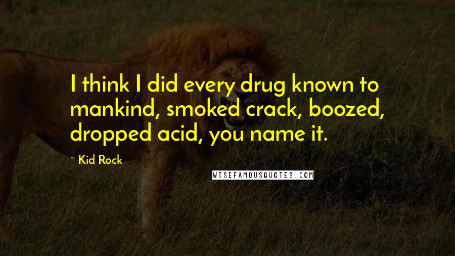 Kid Rock Quotes: I think I did every drug known to mankind, smoked crack, boozed, dropped acid, you name it.