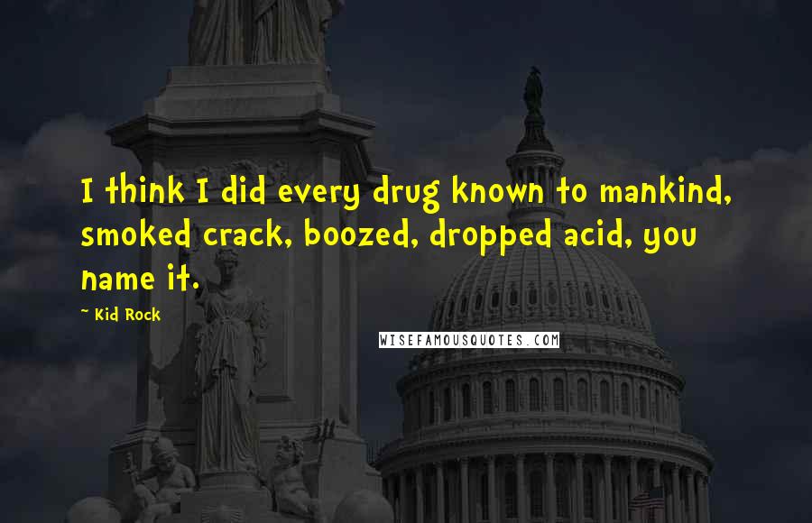 Kid Rock Quotes: I think I did every drug known to mankind, smoked crack, boozed, dropped acid, you name it.