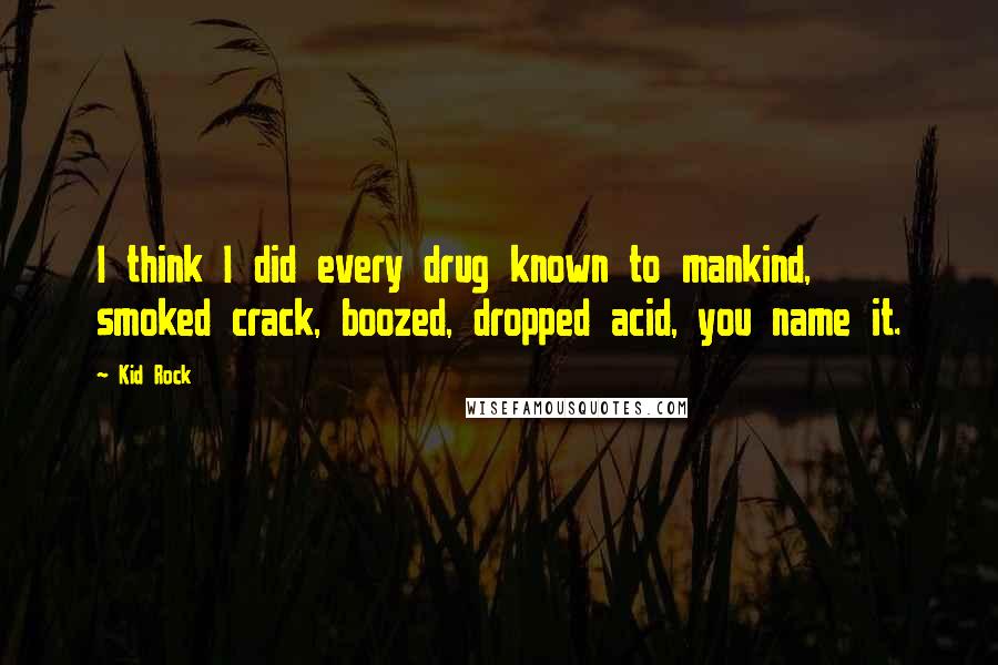 Kid Rock Quotes: I think I did every drug known to mankind, smoked crack, boozed, dropped acid, you name it.