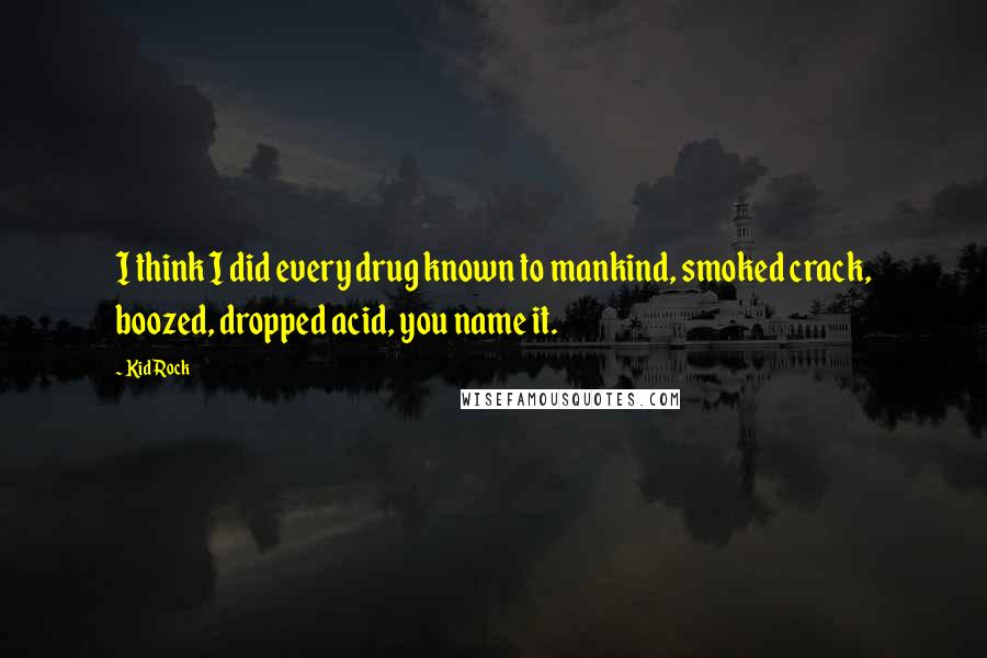 Kid Rock Quotes: I think I did every drug known to mankind, smoked crack, boozed, dropped acid, you name it.