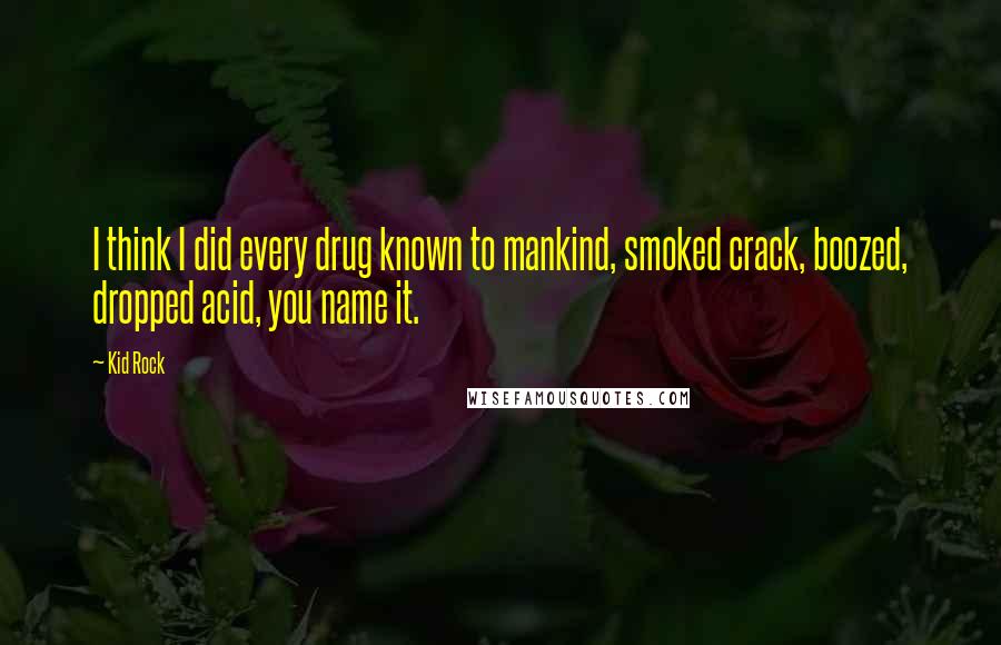 Kid Rock Quotes: I think I did every drug known to mankind, smoked crack, boozed, dropped acid, you name it.