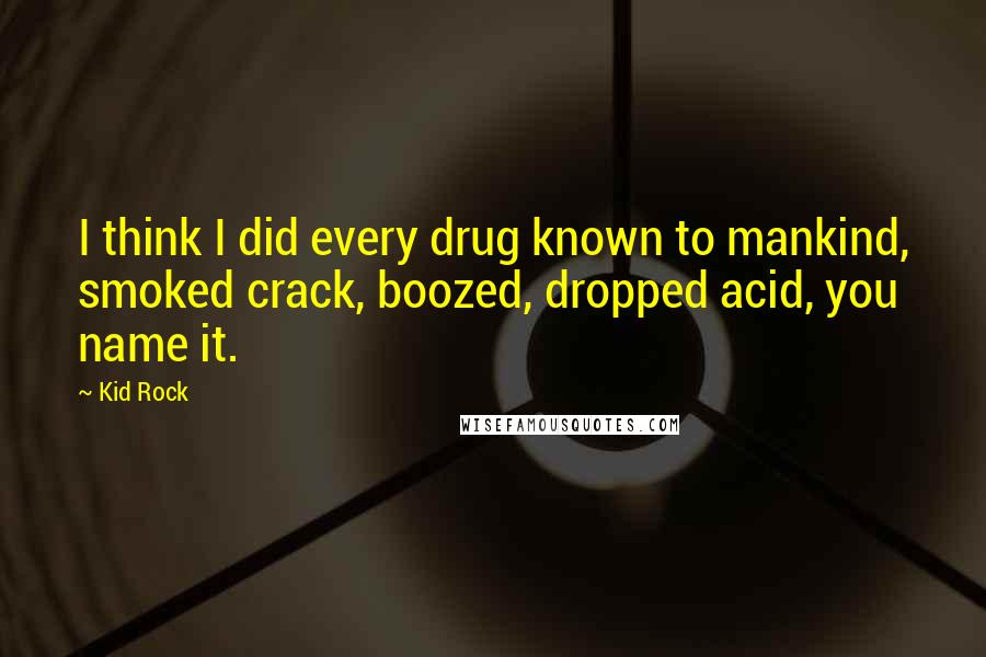 Kid Rock Quotes: I think I did every drug known to mankind, smoked crack, boozed, dropped acid, you name it.