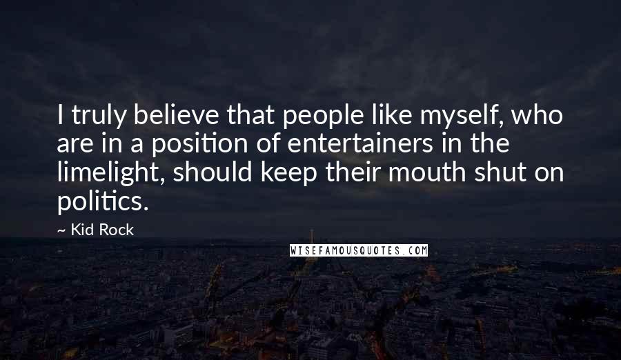 Kid Rock Quotes: I truly believe that people like myself, who are in a position of entertainers in the limelight, should keep their mouth shut on politics.