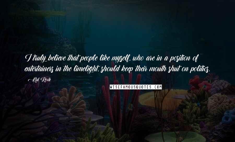 Kid Rock Quotes: I truly believe that people like myself, who are in a position of entertainers in the limelight, should keep their mouth shut on politics.