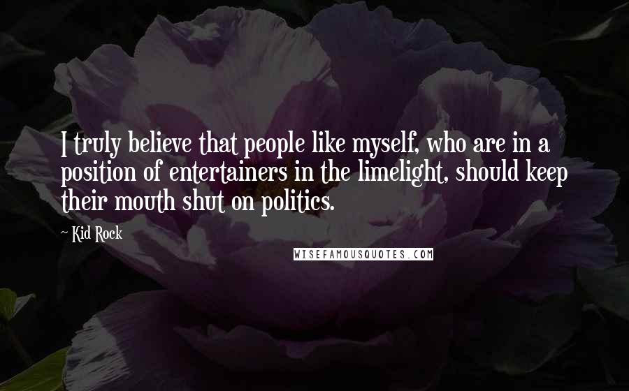 Kid Rock Quotes: I truly believe that people like myself, who are in a position of entertainers in the limelight, should keep their mouth shut on politics.