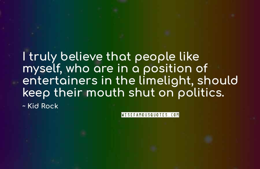 Kid Rock Quotes: I truly believe that people like myself, who are in a position of entertainers in the limelight, should keep their mouth shut on politics.