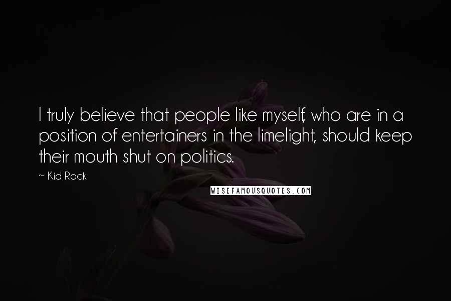 Kid Rock Quotes: I truly believe that people like myself, who are in a position of entertainers in the limelight, should keep their mouth shut on politics.