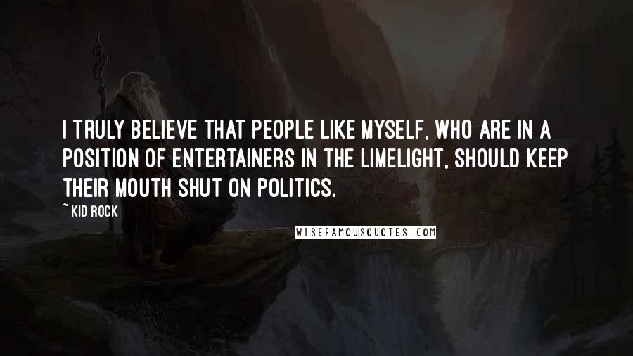 Kid Rock Quotes: I truly believe that people like myself, who are in a position of entertainers in the limelight, should keep their mouth shut on politics.