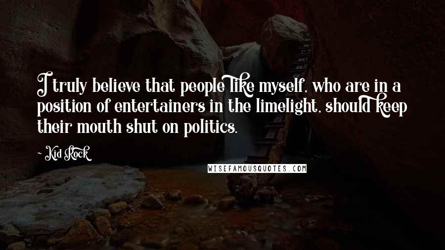 Kid Rock Quotes: I truly believe that people like myself, who are in a position of entertainers in the limelight, should keep their mouth shut on politics.