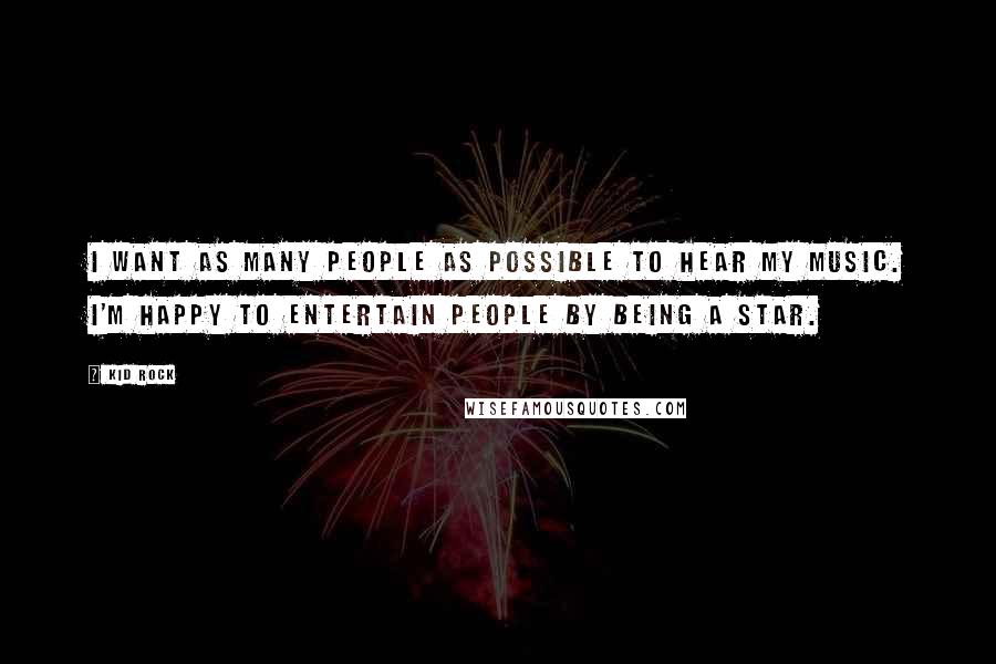 Kid Rock Quotes: I want as many people as possible to hear my music. I'm happy to entertain people by being a star.