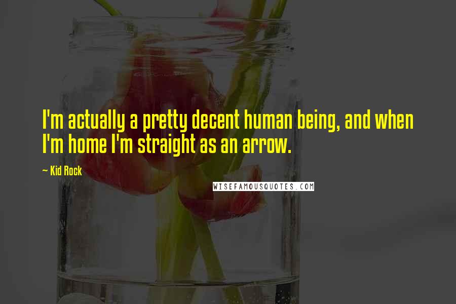 Kid Rock Quotes: I'm actually a pretty decent human being, and when I'm home I'm straight as an arrow.