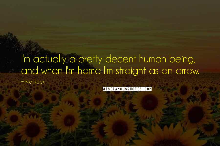 Kid Rock Quotes: I'm actually a pretty decent human being, and when I'm home I'm straight as an arrow.