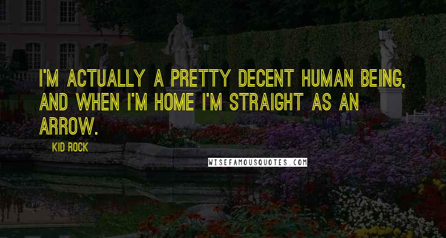 Kid Rock Quotes: I'm actually a pretty decent human being, and when I'm home I'm straight as an arrow.