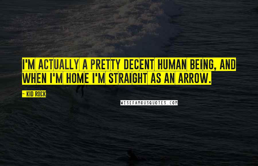 Kid Rock Quotes: I'm actually a pretty decent human being, and when I'm home I'm straight as an arrow.