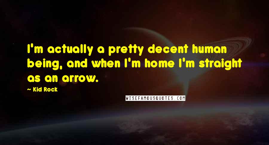 Kid Rock Quotes: I'm actually a pretty decent human being, and when I'm home I'm straight as an arrow.