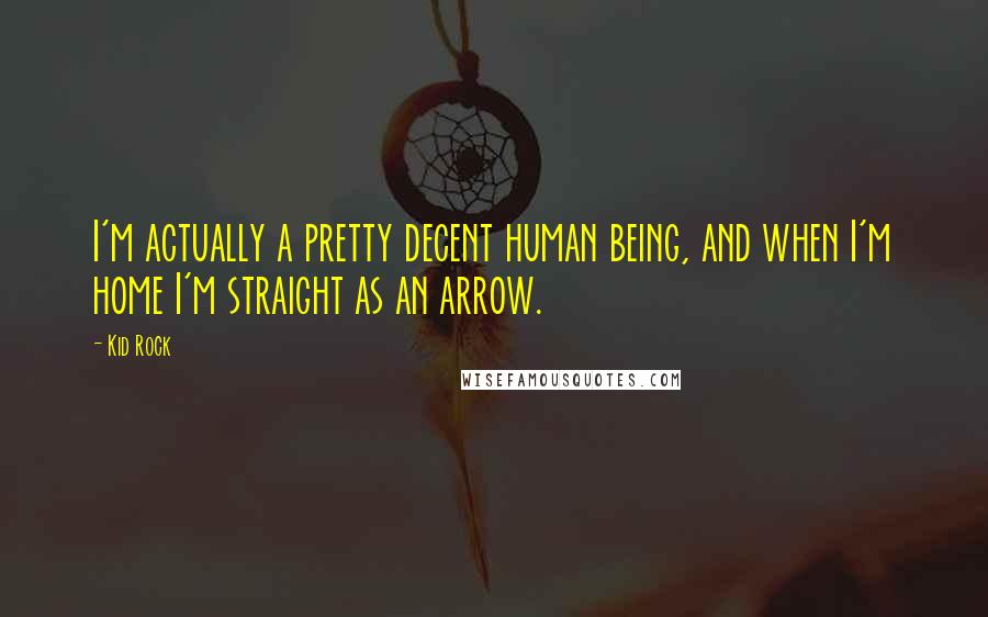 Kid Rock Quotes: I'm actually a pretty decent human being, and when I'm home I'm straight as an arrow.