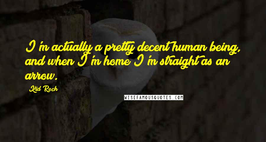 Kid Rock Quotes: I'm actually a pretty decent human being, and when I'm home I'm straight as an arrow.