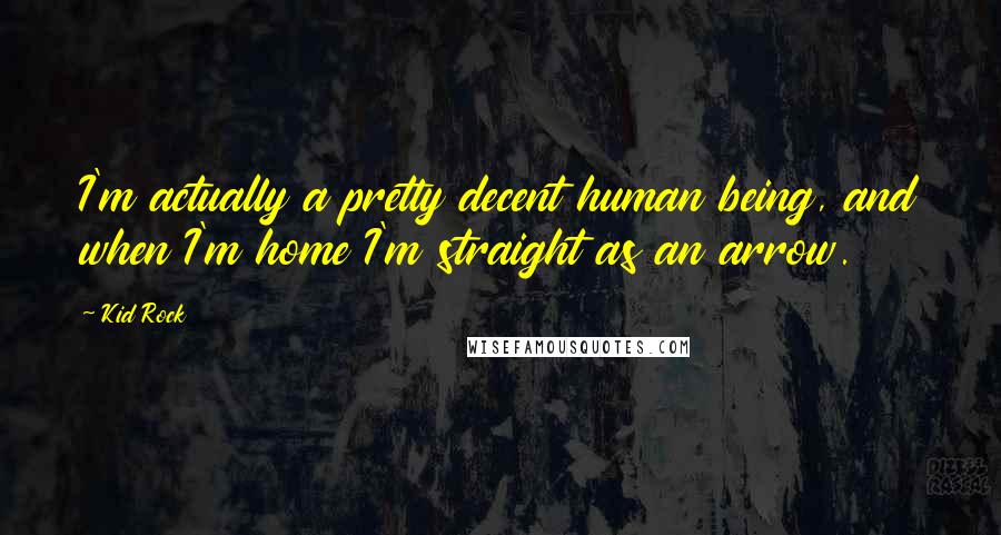 Kid Rock Quotes: I'm actually a pretty decent human being, and when I'm home I'm straight as an arrow.