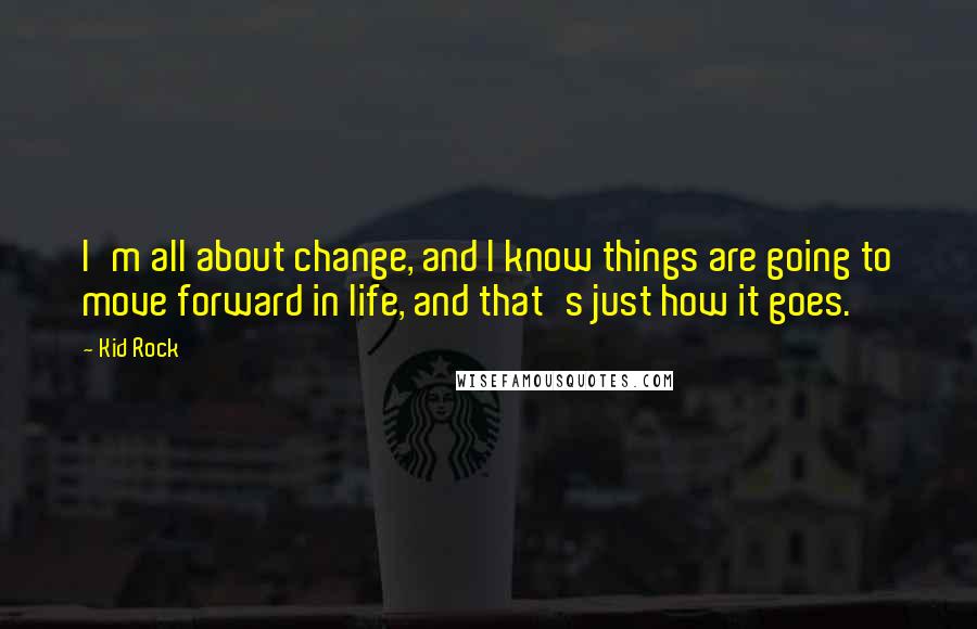 Kid Rock Quotes: I'm all about change, and I know things are going to move forward in life, and that's just how it goes.