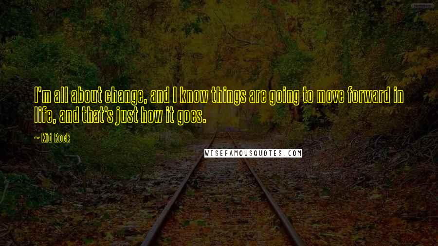 Kid Rock Quotes: I'm all about change, and I know things are going to move forward in life, and that's just how it goes.