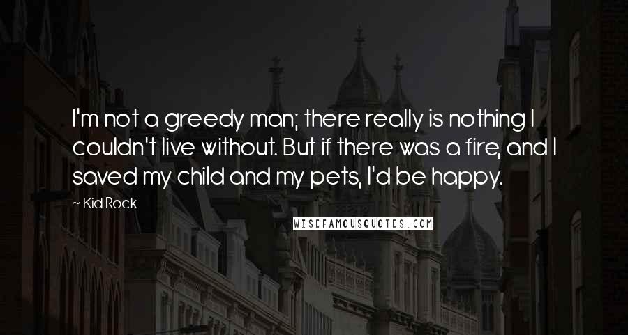 Kid Rock Quotes: I'm not a greedy man; there really is nothing I couldn't live without. But if there was a fire, and I saved my child and my pets, I'd be happy.