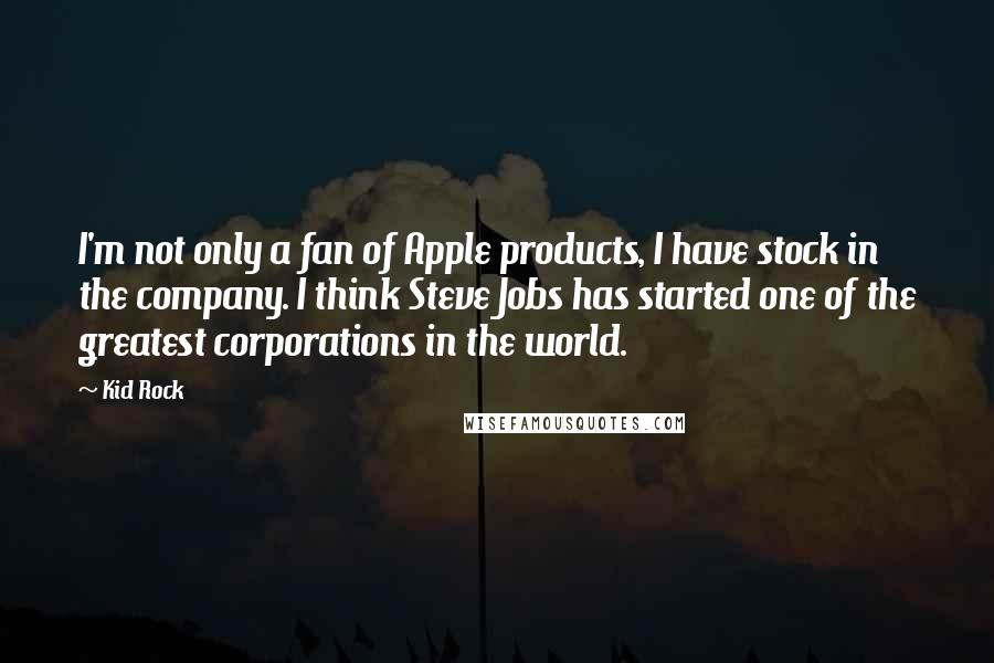 Kid Rock Quotes: I'm not only a fan of Apple products, I have stock in the company. I think Steve Jobs has started one of the greatest corporations in the world.