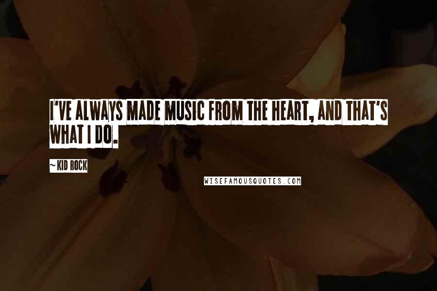 Kid Rock Quotes: I've always made music from the heart, and that's what I do.