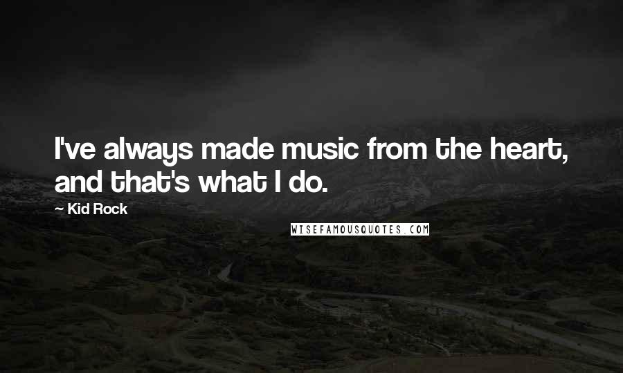 Kid Rock Quotes: I've always made music from the heart, and that's what I do.