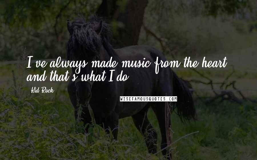 Kid Rock Quotes: I've always made music from the heart, and that's what I do.