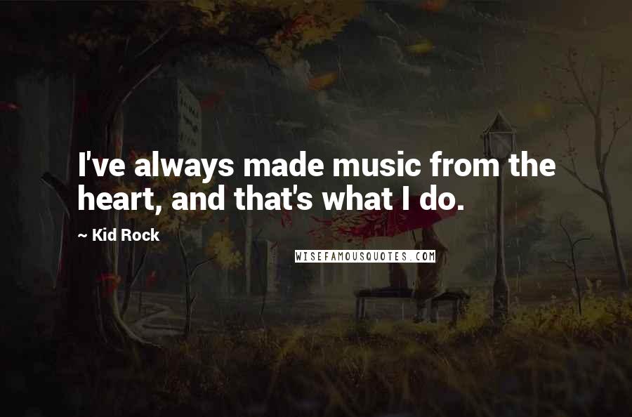 Kid Rock Quotes: I've always made music from the heart, and that's what I do.