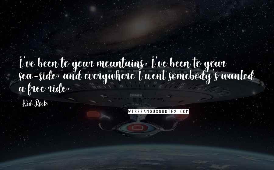 Kid Rock Quotes: I've been to your mountains, I've been to your sea-side, and everywhere I went somebody's wanted a free ride.