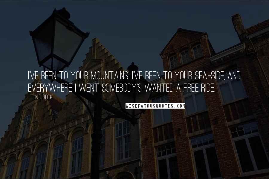 Kid Rock Quotes: I've been to your mountains, I've been to your sea-side, and everywhere I went somebody's wanted a free ride.