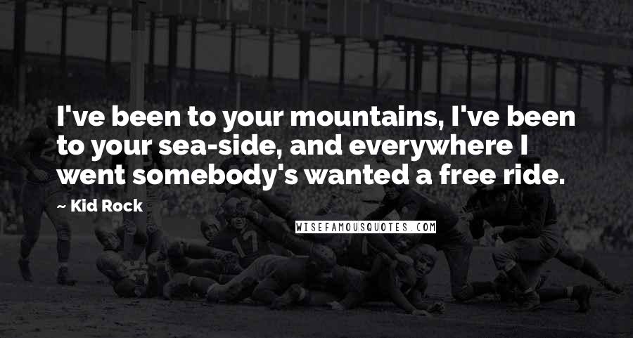 Kid Rock Quotes: I've been to your mountains, I've been to your sea-side, and everywhere I went somebody's wanted a free ride.