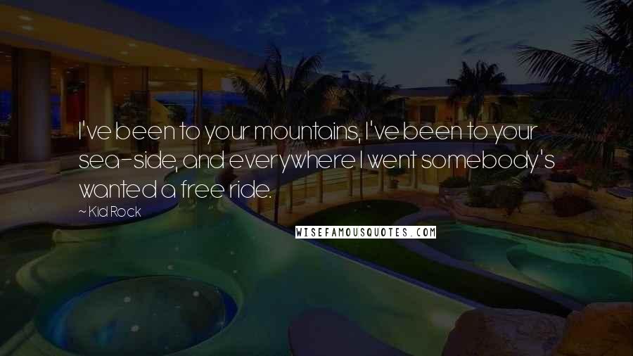 Kid Rock Quotes: I've been to your mountains, I've been to your sea-side, and everywhere I went somebody's wanted a free ride.