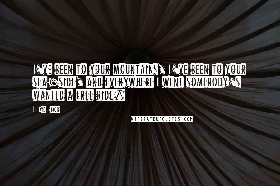 Kid Rock Quotes: I've been to your mountains, I've been to your sea-side, and everywhere I went somebody's wanted a free ride.
