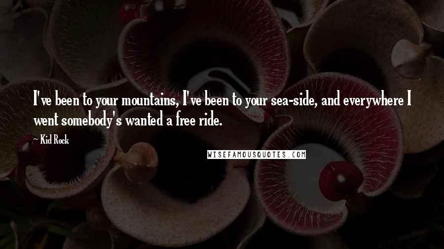 Kid Rock Quotes: I've been to your mountains, I've been to your sea-side, and everywhere I went somebody's wanted a free ride.