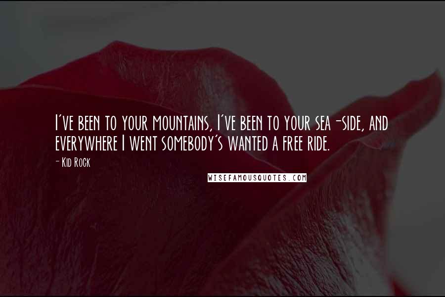 Kid Rock Quotes: I've been to your mountains, I've been to your sea-side, and everywhere I went somebody's wanted a free ride.