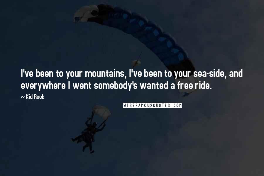 Kid Rock Quotes: I've been to your mountains, I've been to your sea-side, and everywhere I went somebody's wanted a free ride.