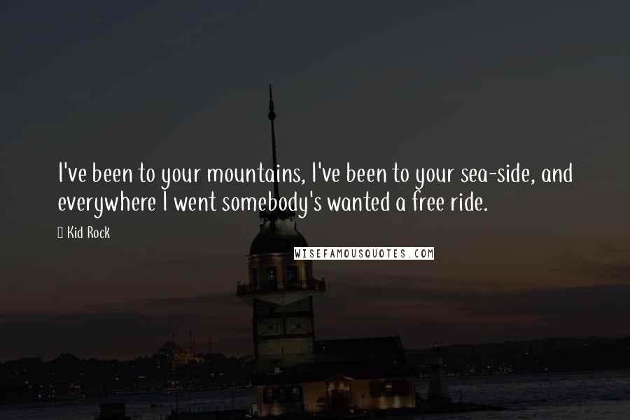 Kid Rock Quotes: I've been to your mountains, I've been to your sea-side, and everywhere I went somebody's wanted a free ride.
