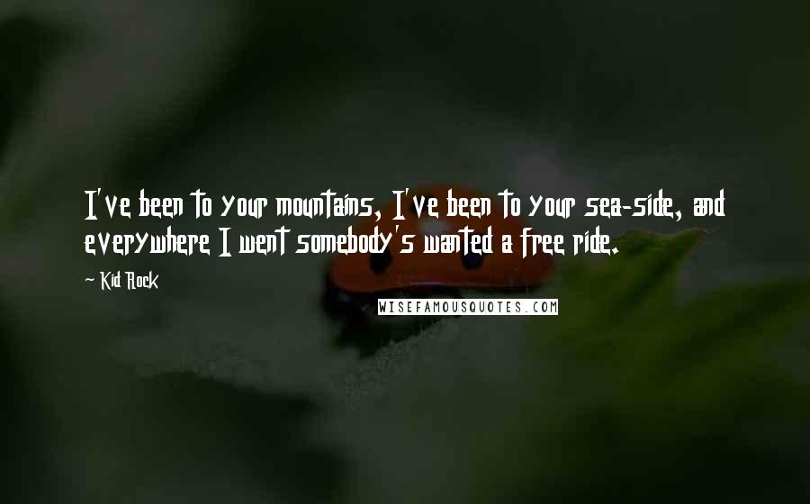 Kid Rock Quotes: I've been to your mountains, I've been to your sea-side, and everywhere I went somebody's wanted a free ride.